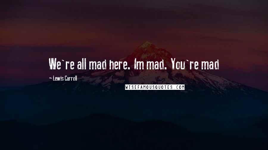 Lewis Carroll Quotes: We're all mad here. Im mad. You're mad