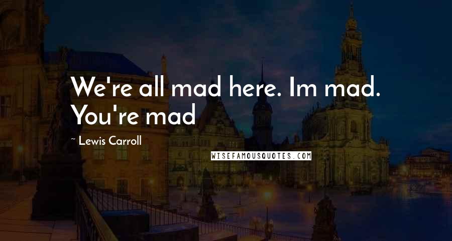 Lewis Carroll Quotes: We're all mad here. Im mad. You're mad