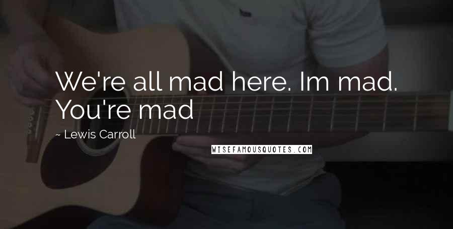 Lewis Carroll Quotes: We're all mad here. Im mad. You're mad