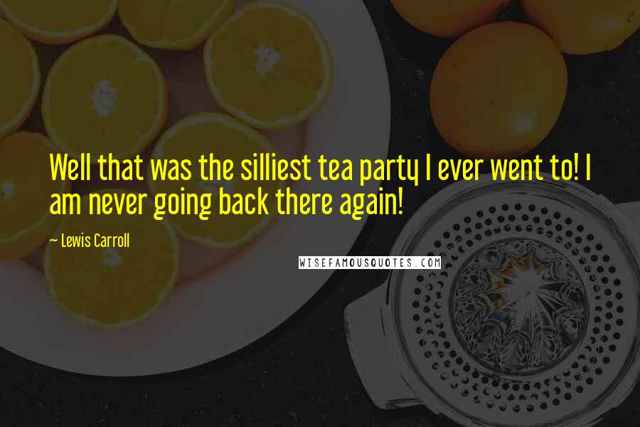 Lewis Carroll Quotes: Well that was the silliest tea party I ever went to! I am never going back there again!