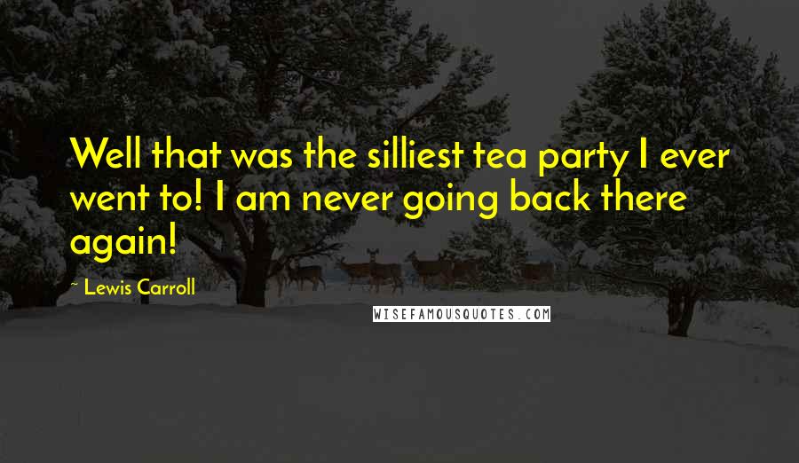 Lewis Carroll Quotes: Well that was the silliest tea party I ever went to! I am never going back there again!