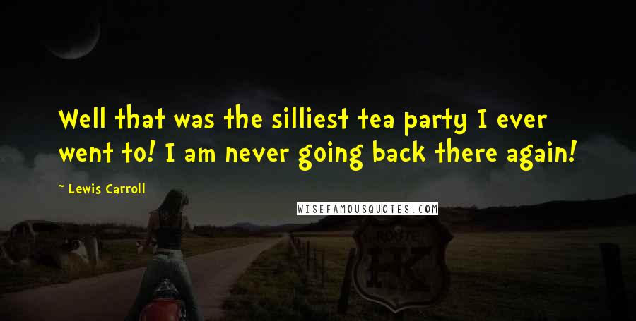 Lewis Carroll Quotes: Well that was the silliest tea party I ever went to! I am never going back there again!