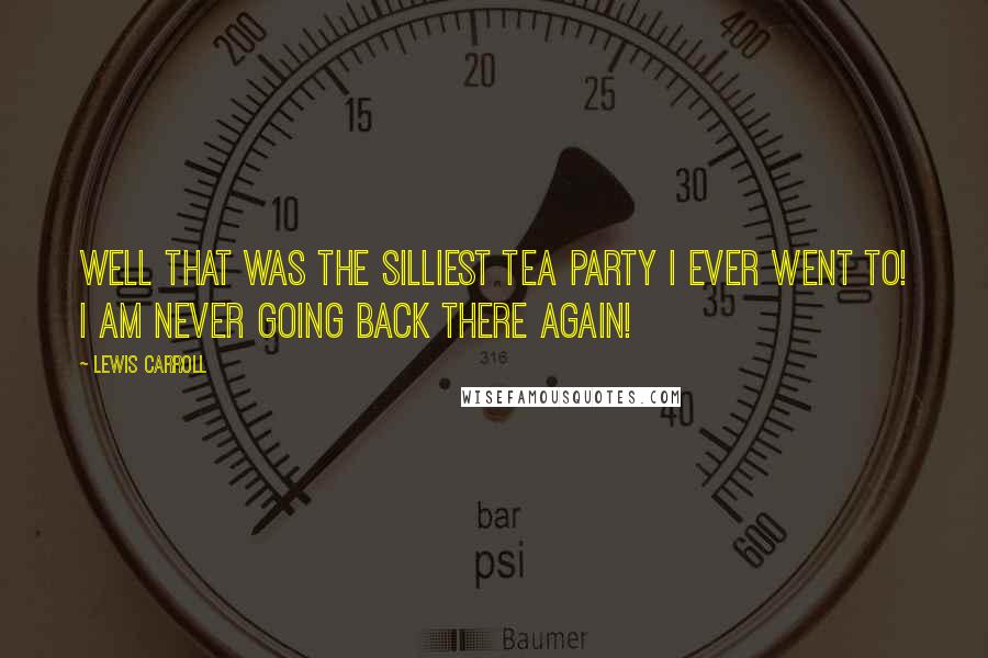 Lewis Carroll Quotes: Well that was the silliest tea party I ever went to! I am never going back there again!