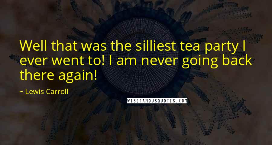 Lewis Carroll Quotes: Well that was the silliest tea party I ever went to! I am never going back there again!