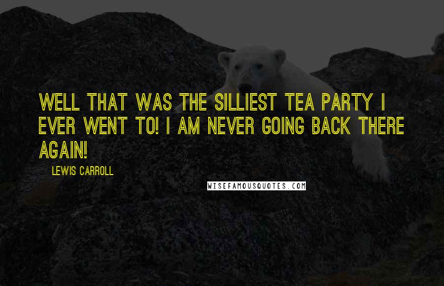 Lewis Carroll Quotes: Well that was the silliest tea party I ever went to! I am never going back there again!