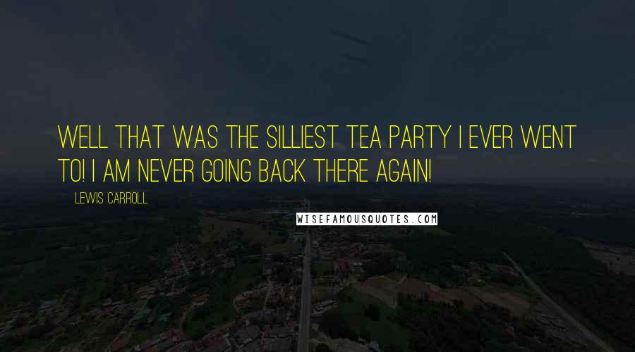 Lewis Carroll Quotes: Well that was the silliest tea party I ever went to! I am never going back there again!