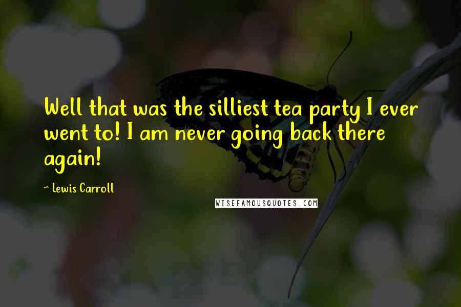 Lewis Carroll Quotes: Well that was the silliest tea party I ever went to! I am never going back there again!