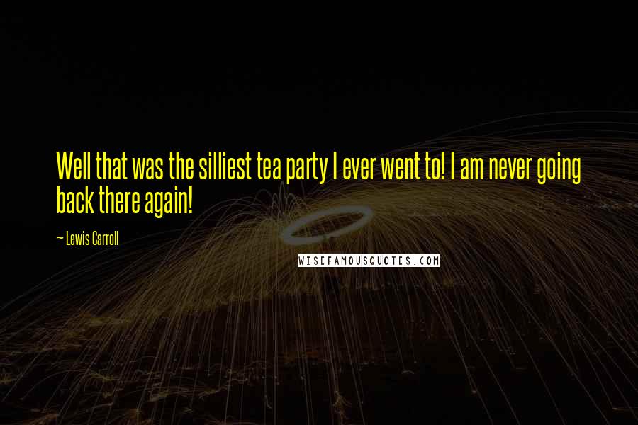 Lewis Carroll Quotes: Well that was the silliest tea party I ever went to! I am never going back there again!