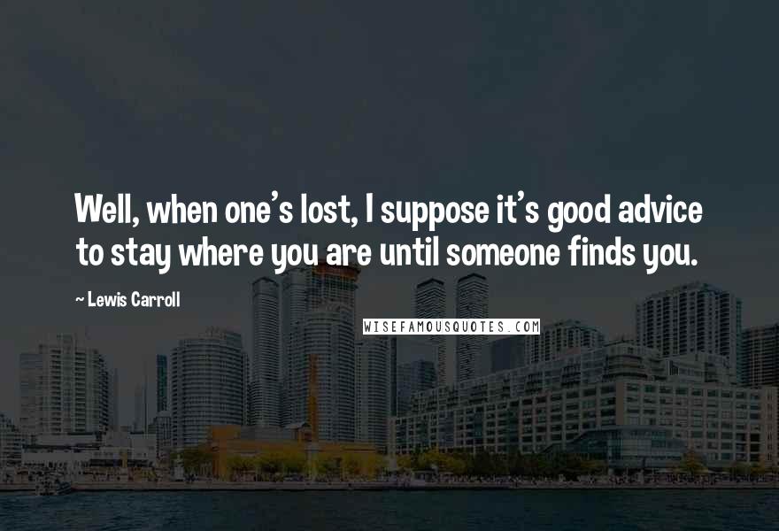 Lewis Carroll Quotes: Well, when one's lost, I suppose it's good advice to stay where you are until someone finds you.