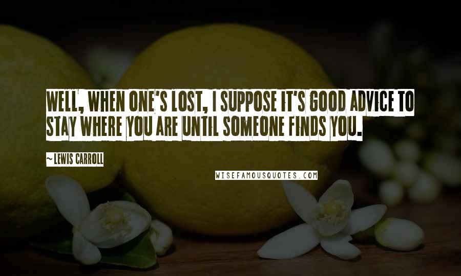 Lewis Carroll Quotes: Well, when one's lost, I suppose it's good advice to stay where you are until someone finds you.