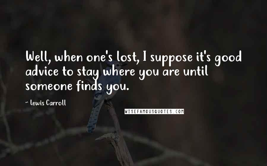 Lewis Carroll Quotes: Well, when one's lost, I suppose it's good advice to stay where you are until someone finds you.