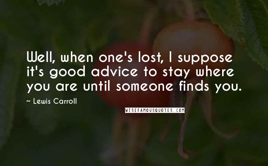 Lewis Carroll Quotes: Well, when one's lost, I suppose it's good advice to stay where you are until someone finds you.