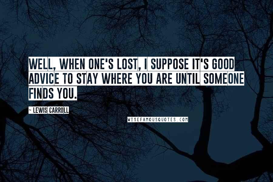 Lewis Carroll Quotes: Well, when one's lost, I suppose it's good advice to stay where you are until someone finds you.