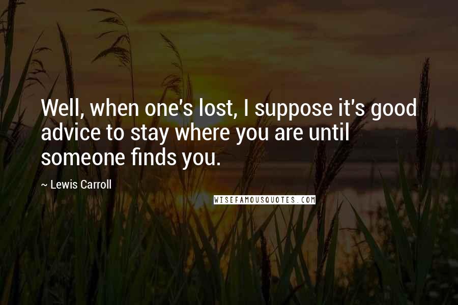 Lewis Carroll Quotes: Well, when one's lost, I suppose it's good advice to stay where you are until someone finds you.