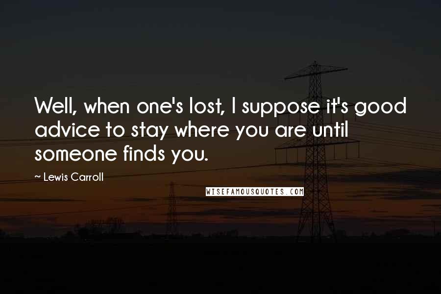 Lewis Carroll Quotes: Well, when one's lost, I suppose it's good advice to stay where you are until someone finds you.