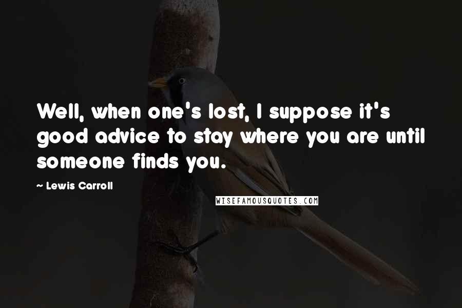 Lewis Carroll Quotes: Well, when one's lost, I suppose it's good advice to stay where you are until someone finds you.