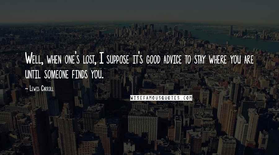 Lewis Carroll Quotes: Well, when one's lost, I suppose it's good advice to stay where you are until someone finds you.