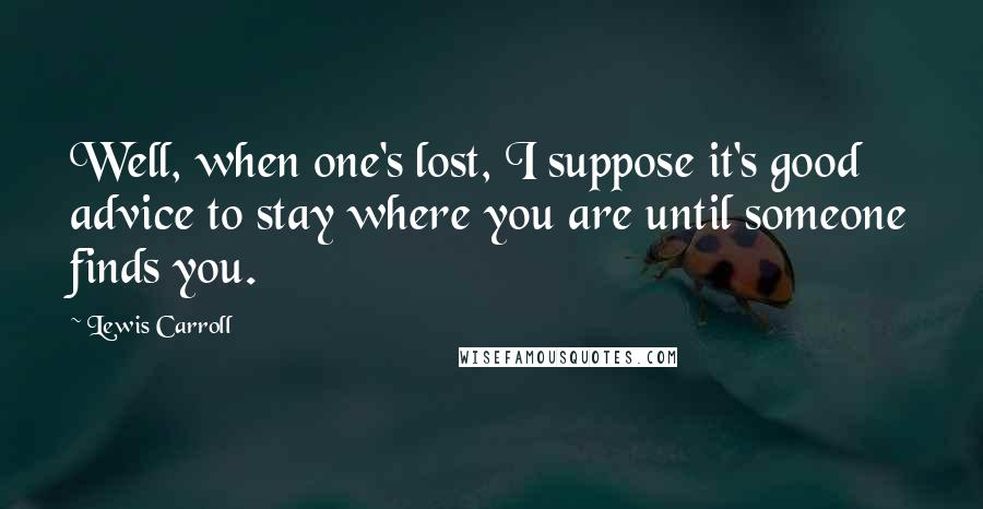Lewis Carroll Quotes: Well, when one's lost, I suppose it's good advice to stay where you are until someone finds you.