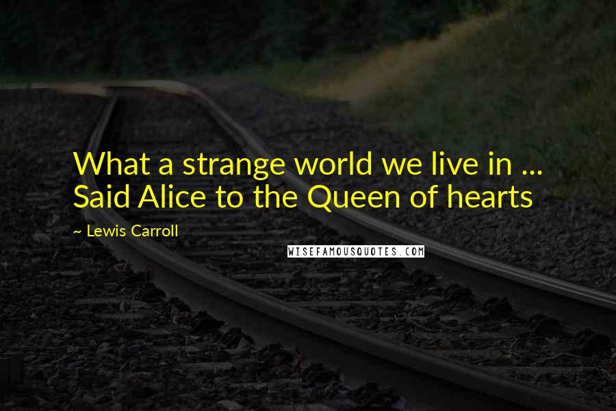 Lewis Carroll Quotes: What a strange world we live in ... Said Alice to the Queen of hearts