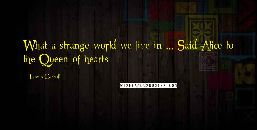 Lewis Carroll Quotes: What a strange world we live in ... Said Alice to the Queen of hearts