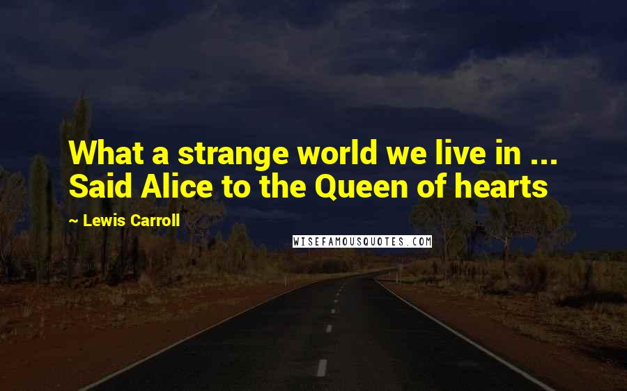 Lewis Carroll Quotes: What a strange world we live in ... Said Alice to the Queen of hearts