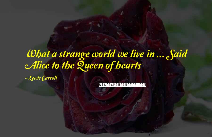 Lewis Carroll Quotes: What a strange world we live in ... Said Alice to the Queen of hearts