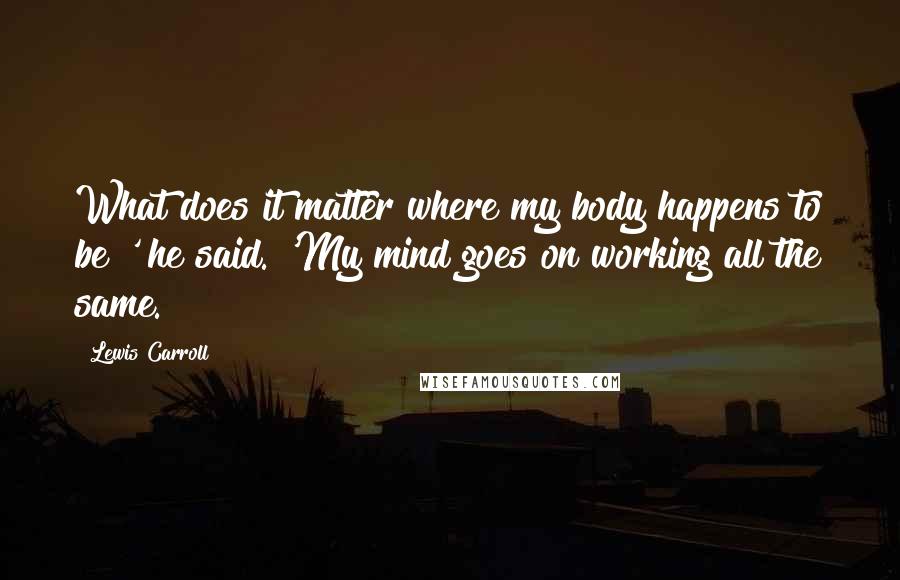 Lewis Carroll Quotes: What does it matter where my body happens to be?' he said. 'My mind goes on working all the same.