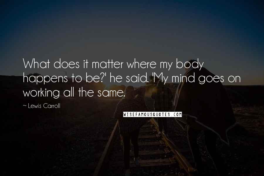 Lewis Carroll Quotes: What does it matter where my body happens to be?' he said. 'My mind goes on working all the same.