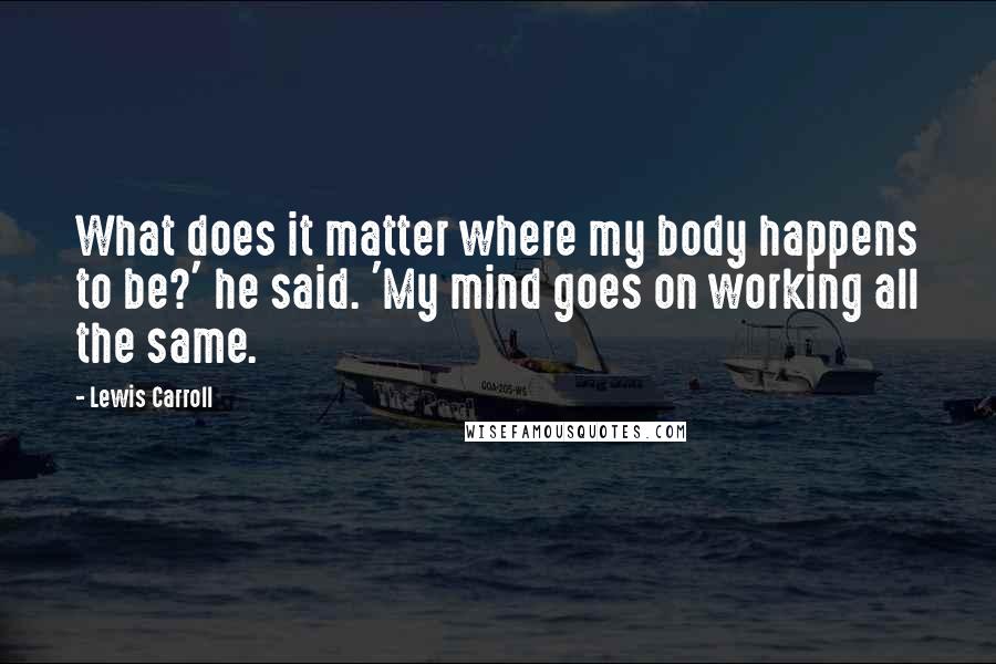 Lewis Carroll Quotes: What does it matter where my body happens to be?' he said. 'My mind goes on working all the same.