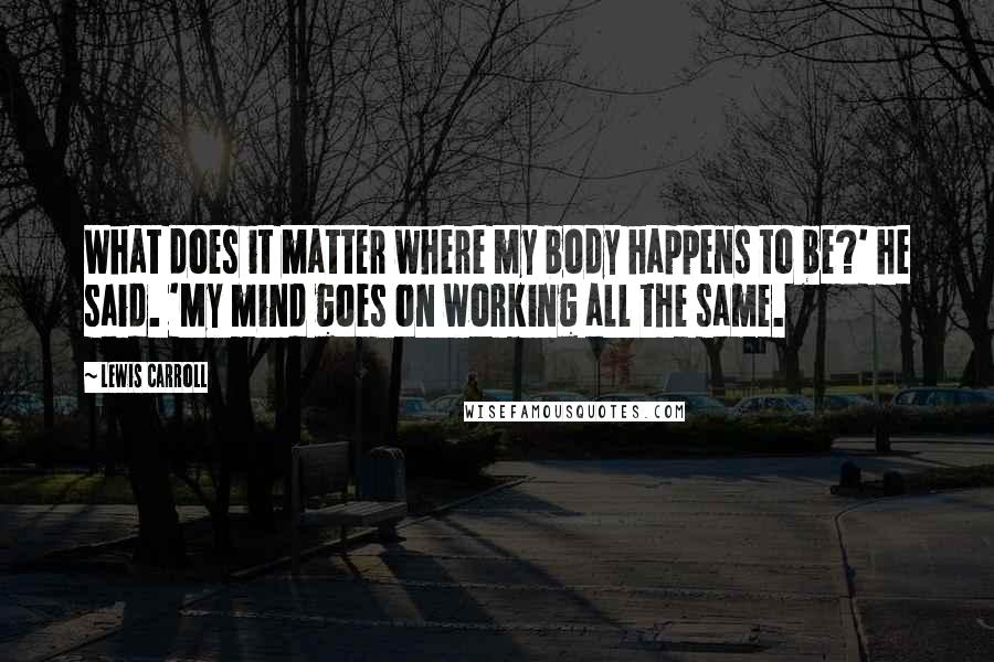 Lewis Carroll Quotes: What does it matter where my body happens to be?' he said. 'My mind goes on working all the same.