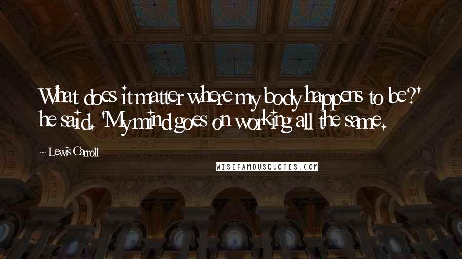 Lewis Carroll Quotes: What does it matter where my body happens to be?' he said. 'My mind goes on working all the same.