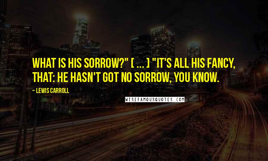 Lewis Carroll Quotes: What is his sorrow?" [ ... ] "It's all his fancy, that: he hasn't got no sorrow, you know.