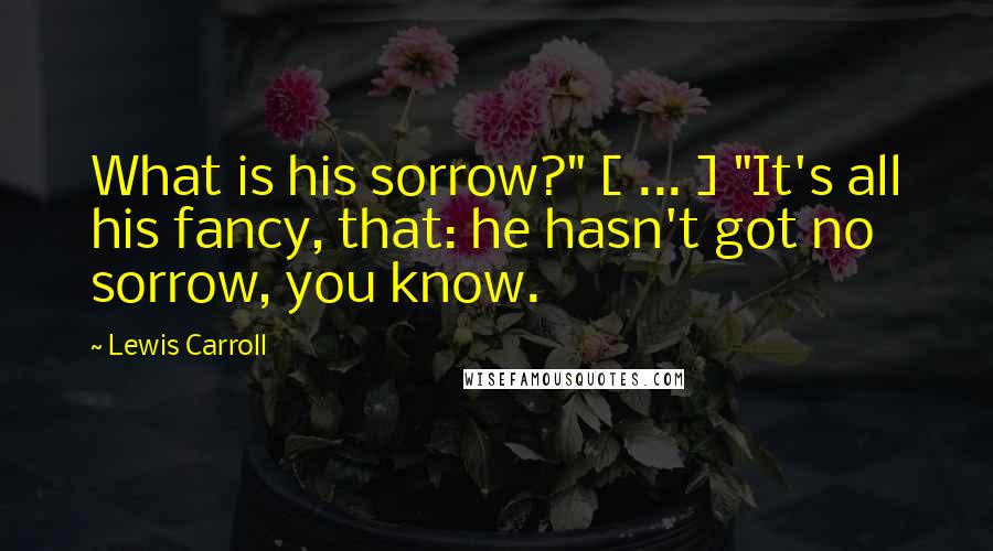 Lewis Carroll Quotes: What is his sorrow?" [ ... ] "It's all his fancy, that: he hasn't got no sorrow, you know.