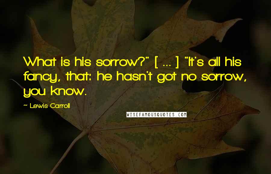 Lewis Carroll Quotes: What is his sorrow?" [ ... ] "It's all his fancy, that: he hasn't got no sorrow, you know.