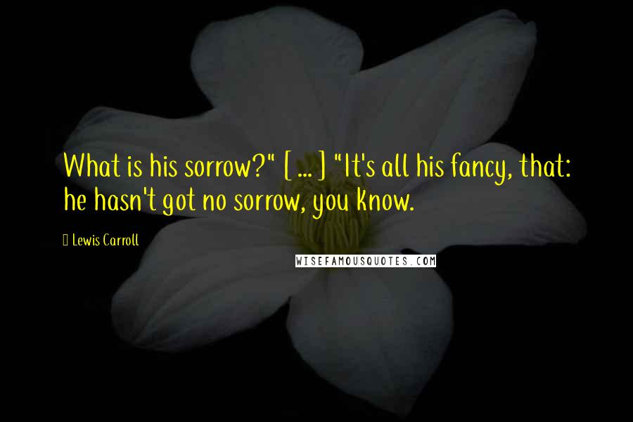 Lewis Carroll Quotes: What is his sorrow?" [ ... ] "It's all his fancy, that: he hasn't got no sorrow, you know.