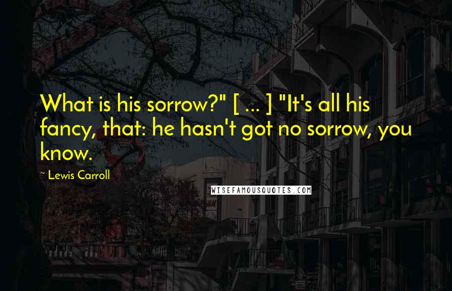 Lewis Carroll Quotes: What is his sorrow?" [ ... ] "It's all his fancy, that: he hasn't got no sorrow, you know.