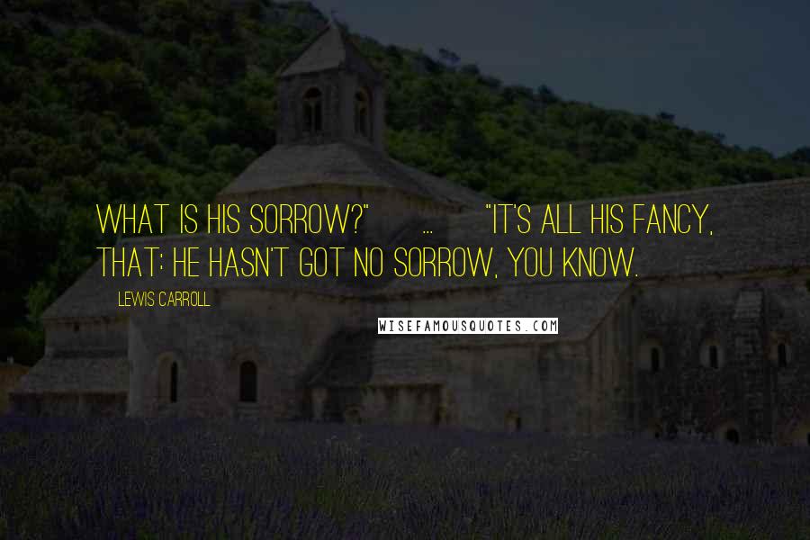 Lewis Carroll Quotes: What is his sorrow?" [ ... ] "It's all his fancy, that: he hasn't got no sorrow, you know.