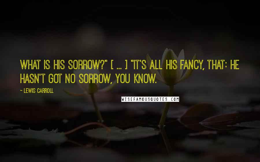 Lewis Carroll Quotes: What is his sorrow?" [ ... ] "It's all his fancy, that: he hasn't got no sorrow, you know.