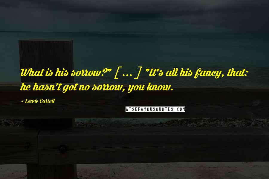 Lewis Carroll Quotes: What is his sorrow?" [ ... ] "It's all his fancy, that: he hasn't got no sorrow, you know.