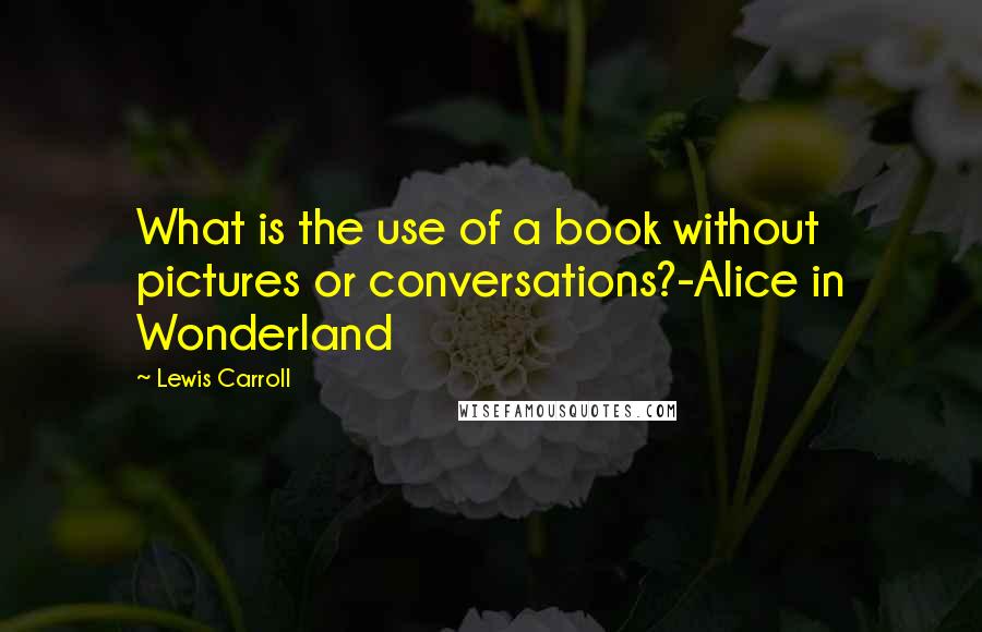 Lewis Carroll Quotes: What is the use of a book without pictures or conversations?-Alice in Wonderland