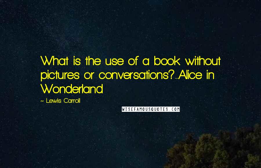 Lewis Carroll Quotes: What is the use of a book without pictures or conversations?-Alice in Wonderland