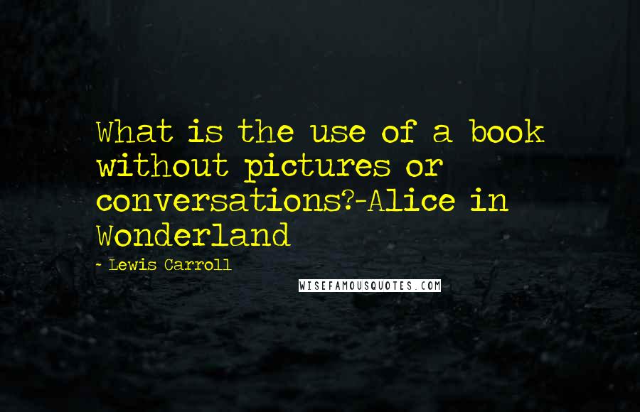 Lewis Carroll Quotes: What is the use of a book without pictures or conversations?-Alice in Wonderland