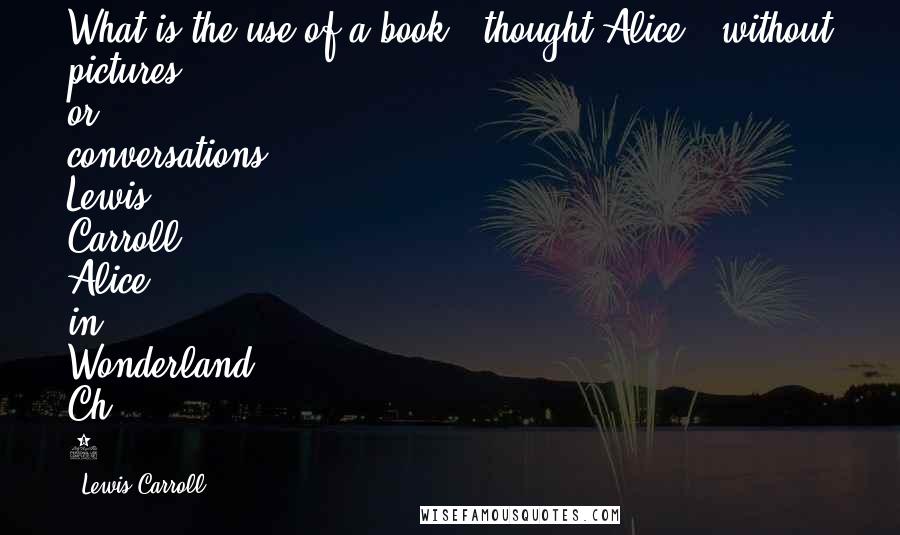 Lewis Carroll Quotes: What is the use of a book,' thought Alice, 'without pictures or conversations?'- Lewis Carroll, Alice in Wonderland, Ch. 1