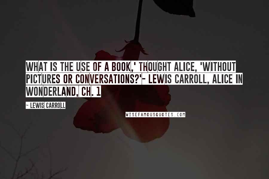 Lewis Carroll Quotes: What is the use of a book,' thought Alice, 'without pictures or conversations?'- Lewis Carroll, Alice in Wonderland, Ch. 1