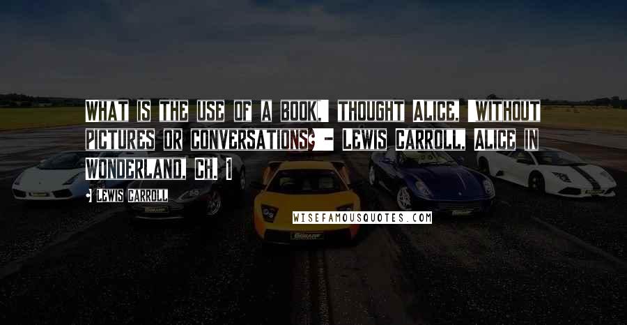 Lewis Carroll Quotes: What is the use of a book,' thought Alice, 'without pictures or conversations?'- Lewis Carroll, Alice in Wonderland, Ch. 1