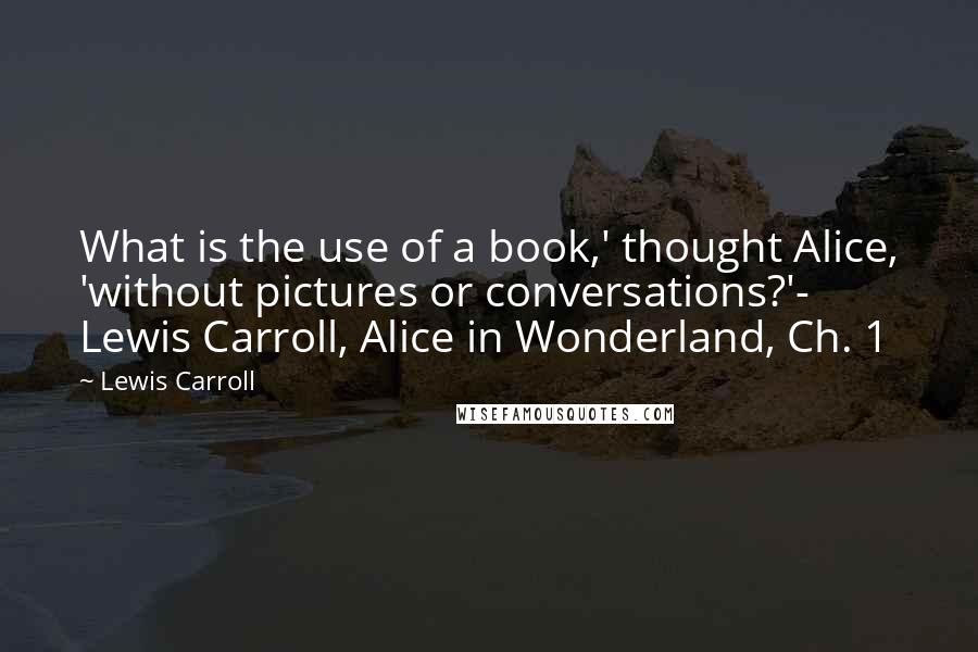 Lewis Carroll Quotes: What is the use of a book,' thought Alice, 'without pictures or conversations?'- Lewis Carroll, Alice in Wonderland, Ch. 1