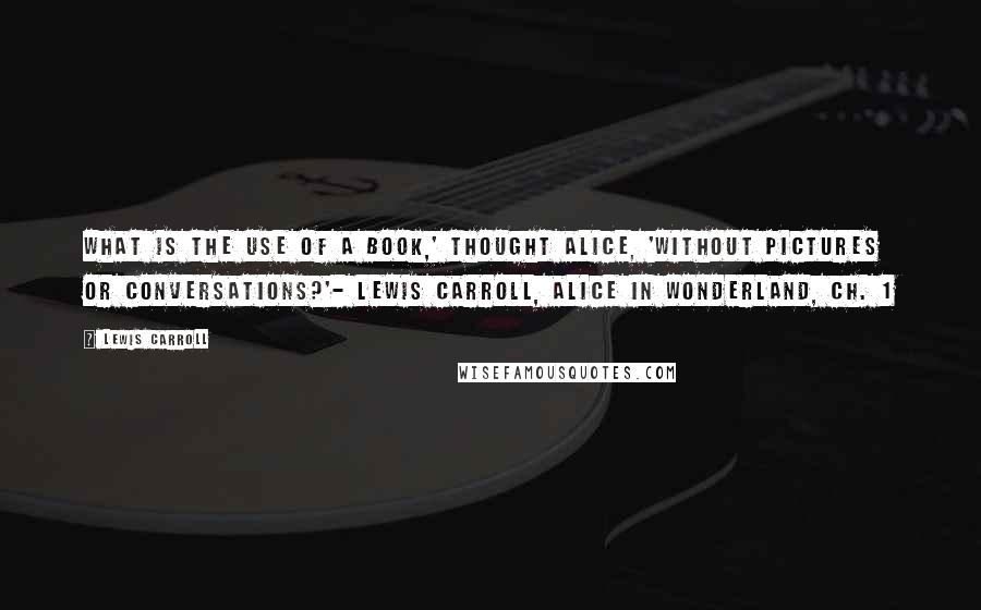 Lewis Carroll Quotes: What is the use of a book,' thought Alice, 'without pictures or conversations?'- Lewis Carroll, Alice in Wonderland, Ch. 1