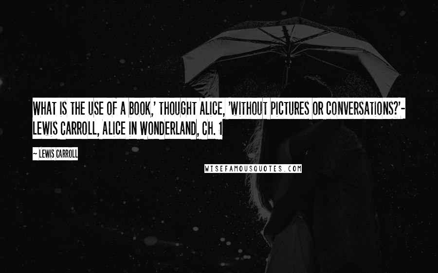 Lewis Carroll Quotes: What is the use of a book,' thought Alice, 'without pictures or conversations?'- Lewis Carroll, Alice in Wonderland, Ch. 1