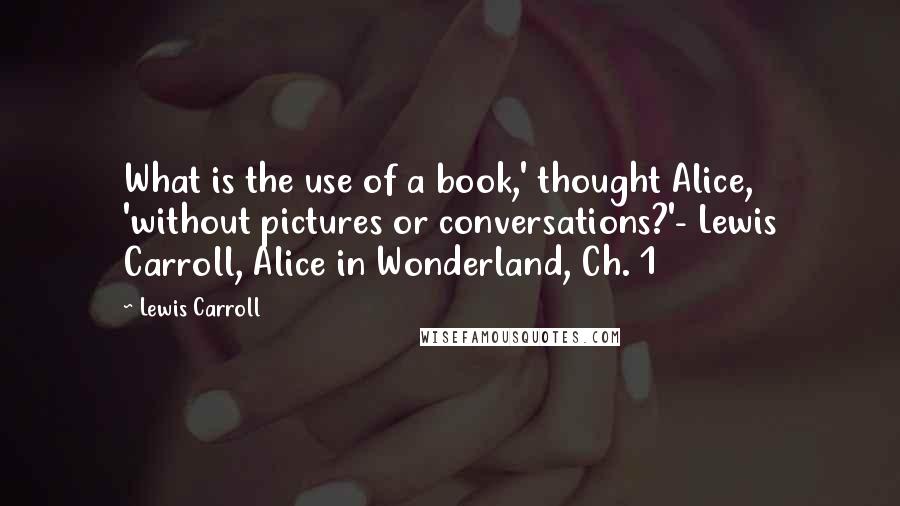 Lewis Carroll Quotes: What is the use of a book,' thought Alice, 'without pictures or conversations?'- Lewis Carroll, Alice in Wonderland, Ch. 1