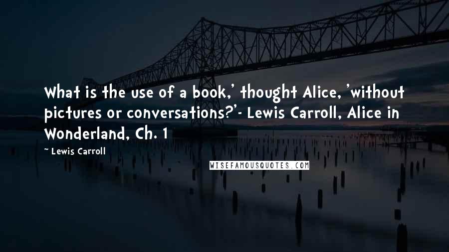 Lewis Carroll Quotes: What is the use of a book,' thought Alice, 'without pictures or conversations?'- Lewis Carroll, Alice in Wonderland, Ch. 1